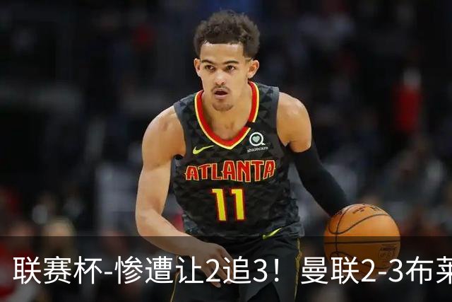 联赛杯-惨遭让2追3！曼联2-3布莱顿 连续两年一轮游